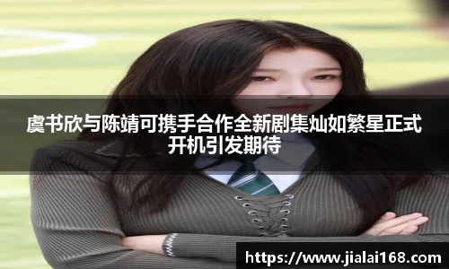 虞书欣与陈靖可携手合作全新剧集灿如繁星正式开机引发期待