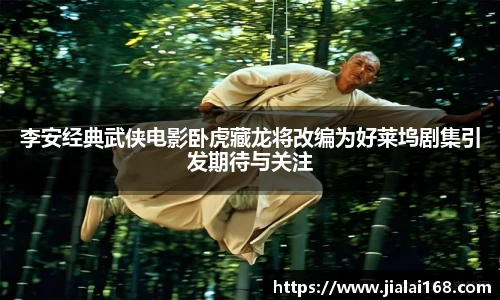 李安经典武侠电影卧虎藏龙将改编为好莱坞剧集引发期待与关注
