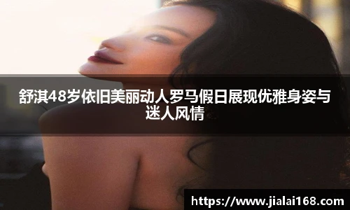 舒淇48岁依旧美丽动人罗马假日展现优雅身姿与迷人风情