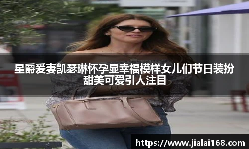 星爵爱妻凯瑟琳怀孕显幸福模样女儿们节日装扮甜美可爱引人注目